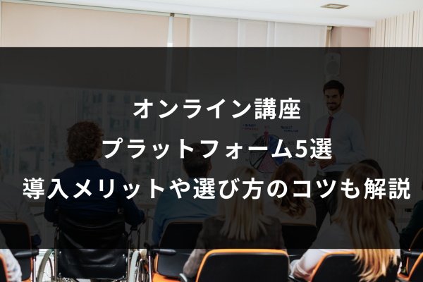 オンライン講座 プラットフォーム5選 導入メリットや選び方のコツも解説