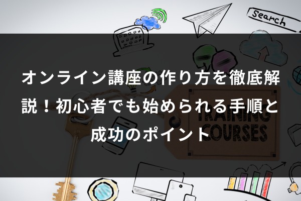 オンライン講座の作り方を徹底解説!初心者でも始められる手順と成功のポイント