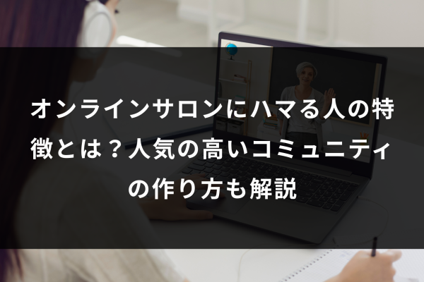 オンラインサロンにハマる人の特徴とは？人気の高いコミュニティの作り方も解説