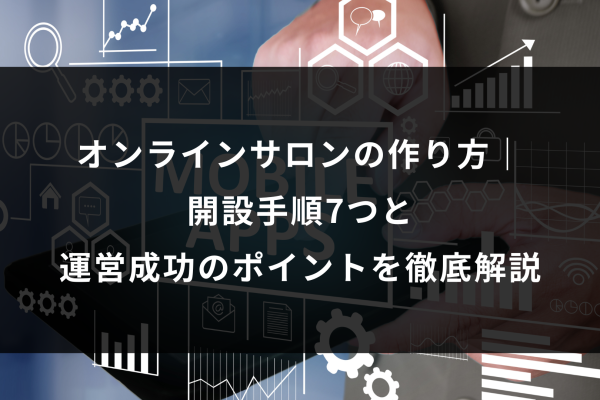 オンラインサロンの作り方| 開設手順7つと 運営成功のポイントを徹底解説