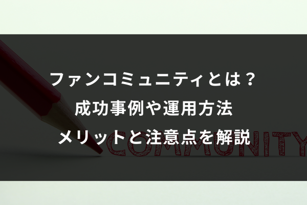 ファンコミュニティとは？ 成功事例や運用方法メリットと注意点を解説