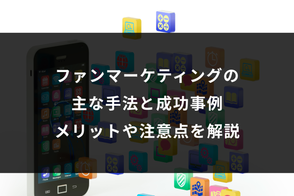 ファンマーケティングの 主な手法と成功事例、メリットや注意点を解説
